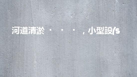 河道清淤，小型設(shè)備助力高效施工